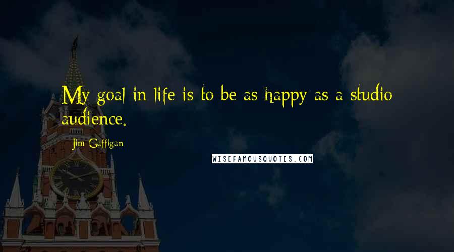 Jim Gaffigan Quotes: My goal in life is to be as happy as a studio audience.