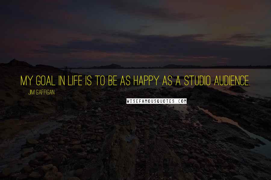 Jim Gaffigan Quotes: My goal in life is to be as happy as a studio audience.