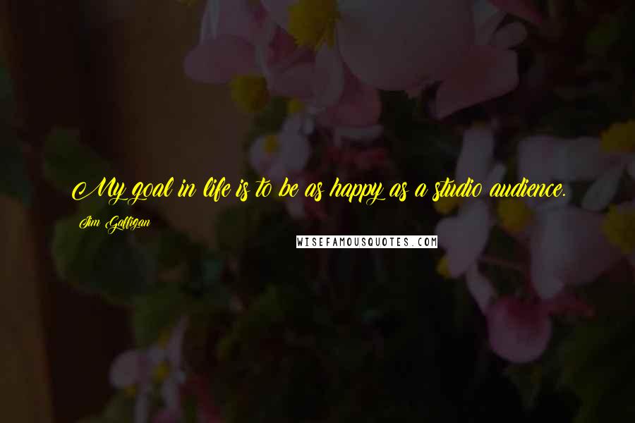 Jim Gaffigan Quotes: My goal in life is to be as happy as a studio audience.