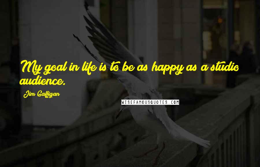 Jim Gaffigan Quotes: My goal in life is to be as happy as a studio audience.