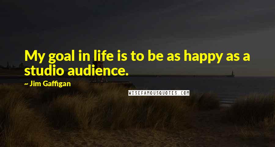 Jim Gaffigan Quotes: My goal in life is to be as happy as a studio audience.