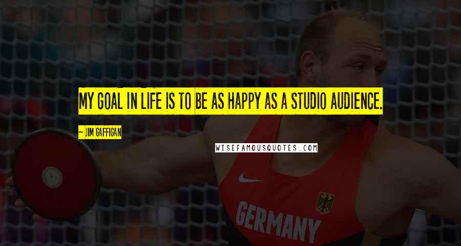 Jim Gaffigan Quotes: My goal in life is to be as happy as a studio audience.