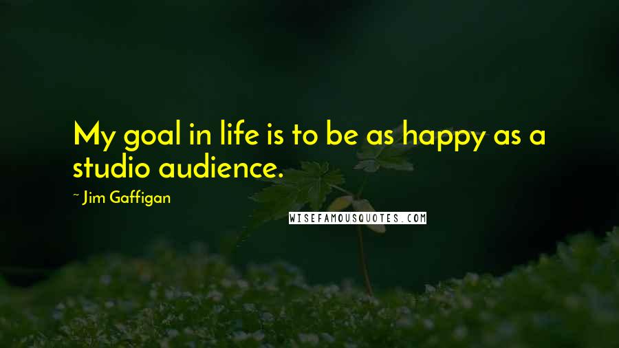 Jim Gaffigan Quotes: My goal in life is to be as happy as a studio audience.