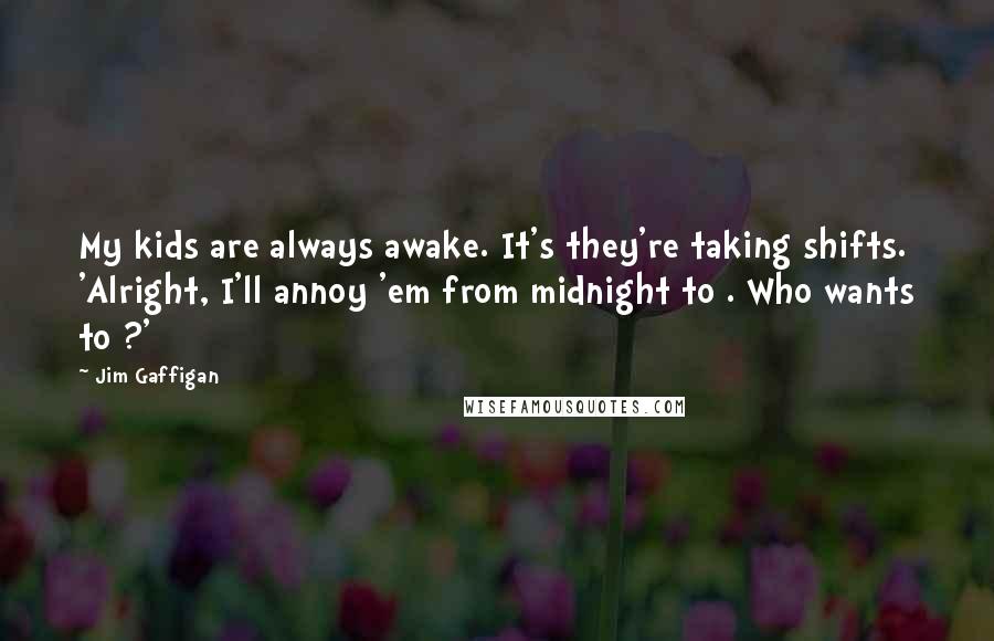 Jim Gaffigan Quotes: My kids are always awake. It's they're taking shifts. 'Alright, I'll annoy 'em from midnight to . Who wants to ?'