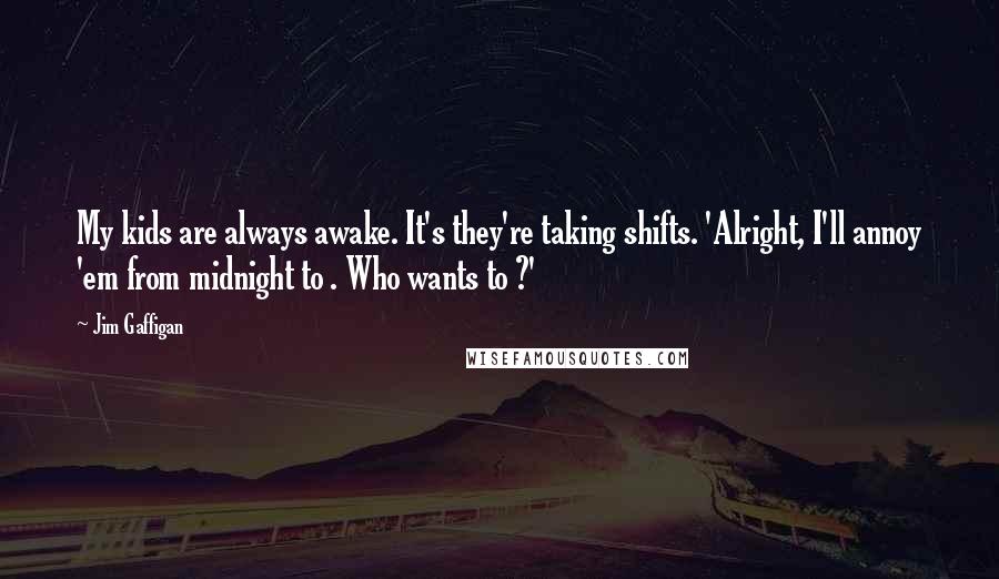 Jim Gaffigan Quotes: My kids are always awake. It's they're taking shifts. 'Alright, I'll annoy 'em from midnight to . Who wants to ?'