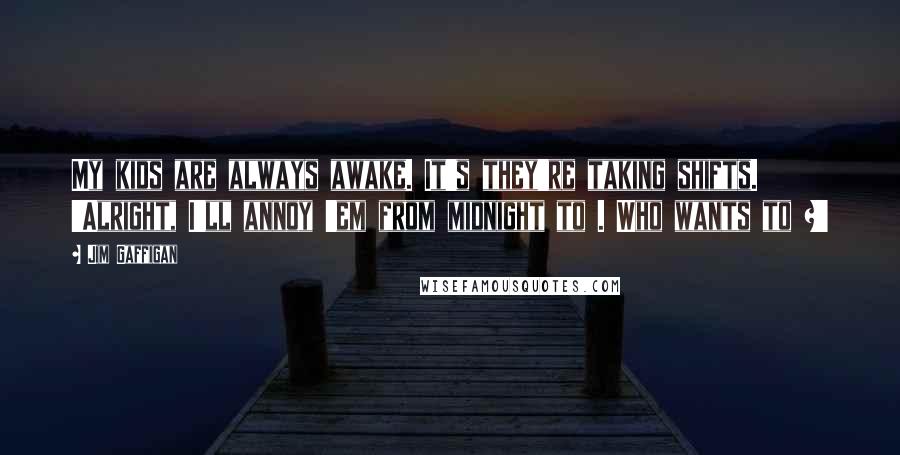Jim Gaffigan Quotes: My kids are always awake. It's they're taking shifts. 'Alright, I'll annoy 'em from midnight to . Who wants to ?'