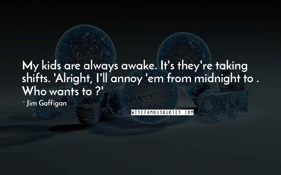 Jim Gaffigan Quotes: My kids are always awake. It's they're taking shifts. 'Alright, I'll annoy 'em from midnight to . Who wants to ?'