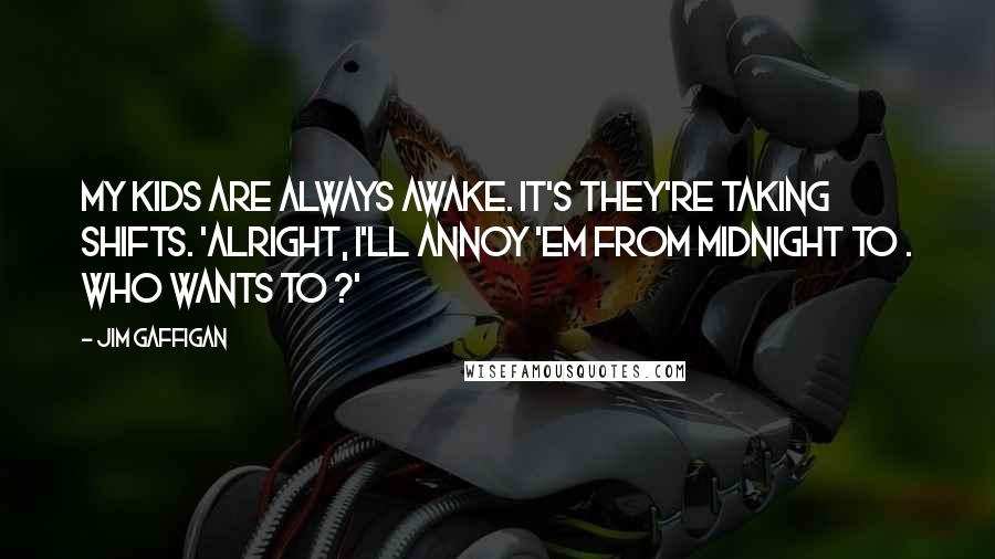Jim Gaffigan Quotes: My kids are always awake. It's they're taking shifts. 'Alright, I'll annoy 'em from midnight to . Who wants to ?'