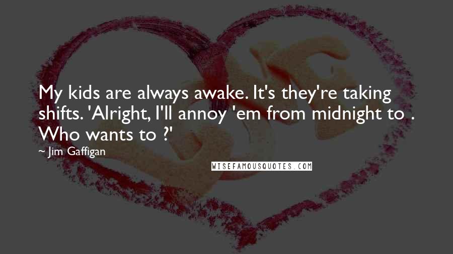 Jim Gaffigan Quotes: My kids are always awake. It's they're taking shifts. 'Alright, I'll annoy 'em from midnight to . Who wants to ?'