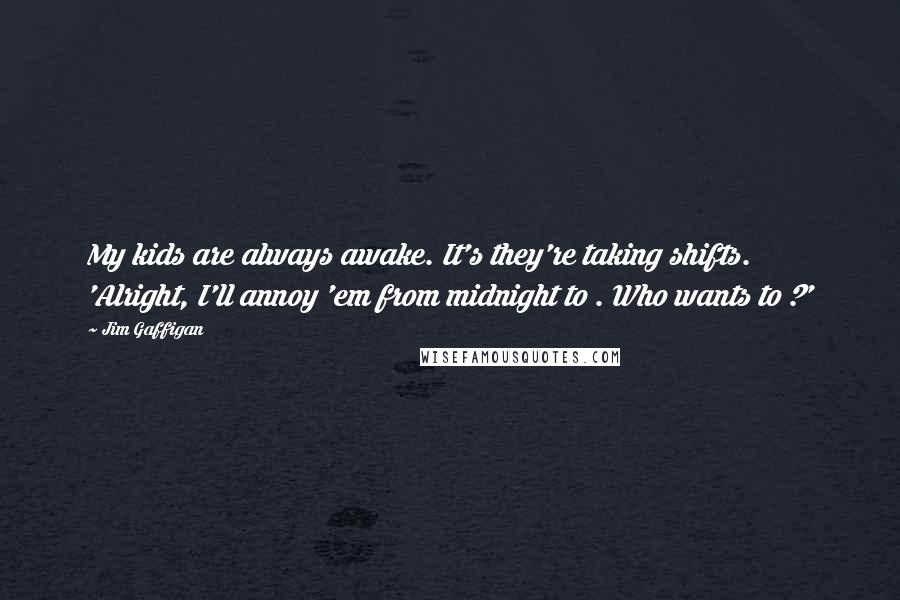 Jim Gaffigan Quotes: My kids are always awake. It's they're taking shifts. 'Alright, I'll annoy 'em from midnight to . Who wants to ?'