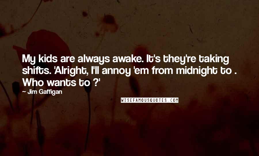 Jim Gaffigan Quotes: My kids are always awake. It's they're taking shifts. 'Alright, I'll annoy 'em from midnight to . Who wants to ?'