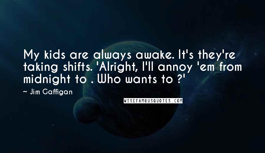 Jim Gaffigan Quotes: My kids are always awake. It's they're taking shifts. 'Alright, I'll annoy 'em from midnight to . Who wants to ?'