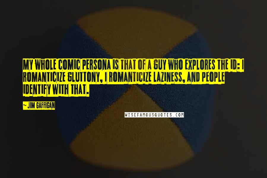 Jim Gaffigan Quotes: My whole comic persona is that of a guy who explores the id: I romanticize gluttony, I romanticize laziness, and people identify with that.