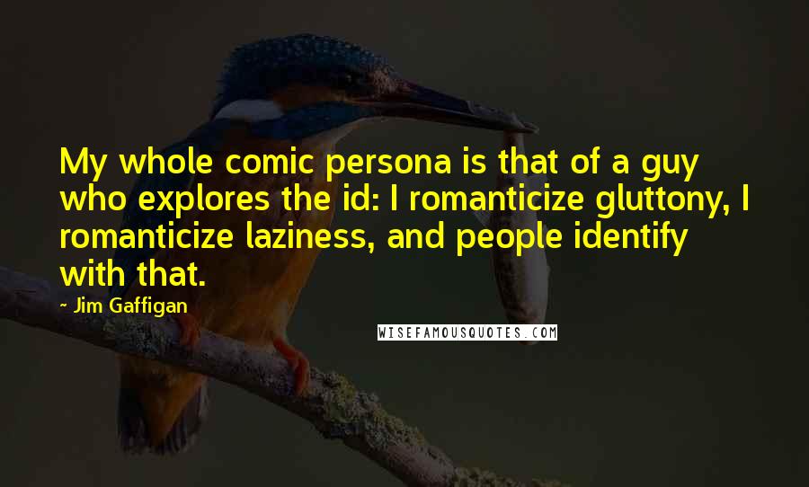 Jim Gaffigan Quotes: My whole comic persona is that of a guy who explores the id: I romanticize gluttony, I romanticize laziness, and people identify with that.