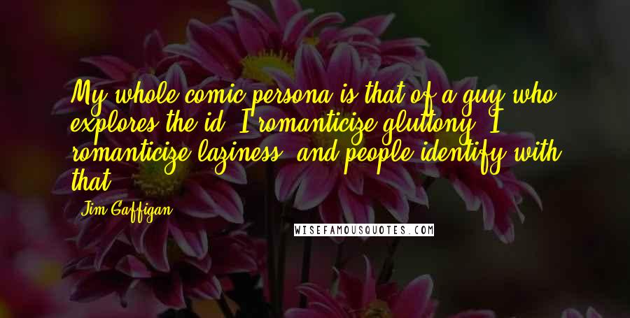 Jim Gaffigan Quotes: My whole comic persona is that of a guy who explores the id: I romanticize gluttony, I romanticize laziness, and people identify with that.