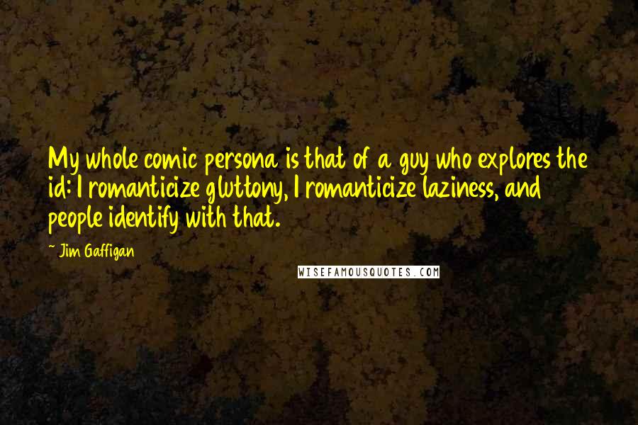 Jim Gaffigan Quotes: My whole comic persona is that of a guy who explores the id: I romanticize gluttony, I romanticize laziness, and people identify with that.