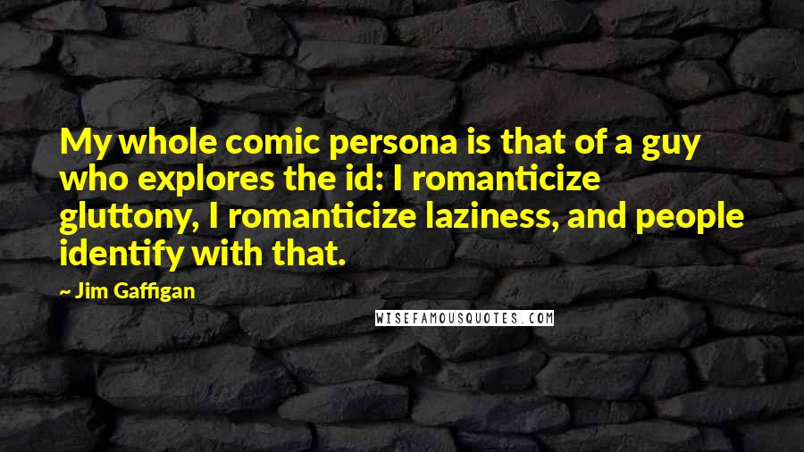 Jim Gaffigan Quotes: My whole comic persona is that of a guy who explores the id: I romanticize gluttony, I romanticize laziness, and people identify with that.