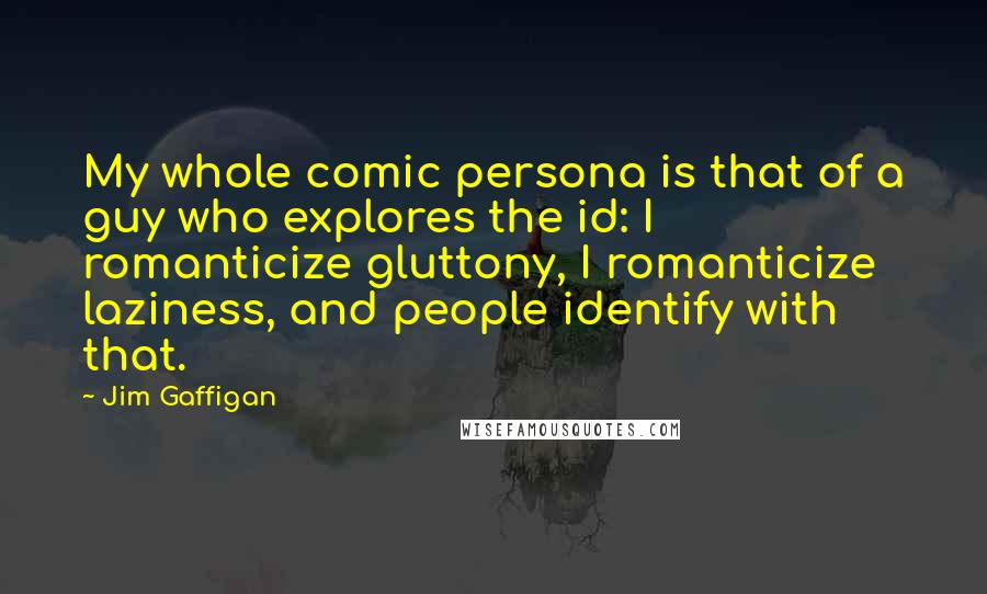 Jim Gaffigan Quotes: My whole comic persona is that of a guy who explores the id: I romanticize gluttony, I romanticize laziness, and people identify with that.