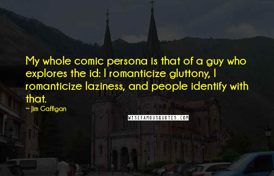 Jim Gaffigan Quotes: My whole comic persona is that of a guy who explores the id: I romanticize gluttony, I romanticize laziness, and people identify with that.