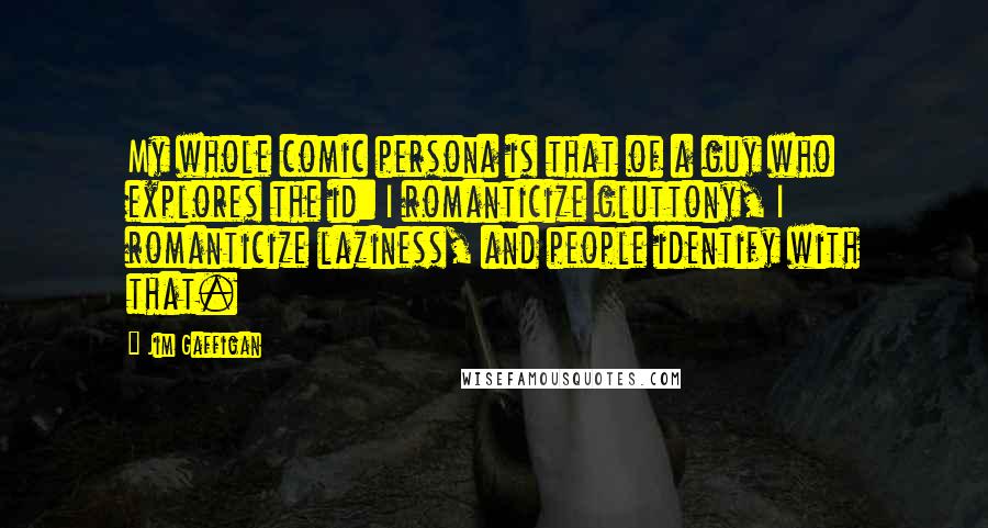 Jim Gaffigan Quotes: My whole comic persona is that of a guy who explores the id: I romanticize gluttony, I romanticize laziness, and people identify with that.