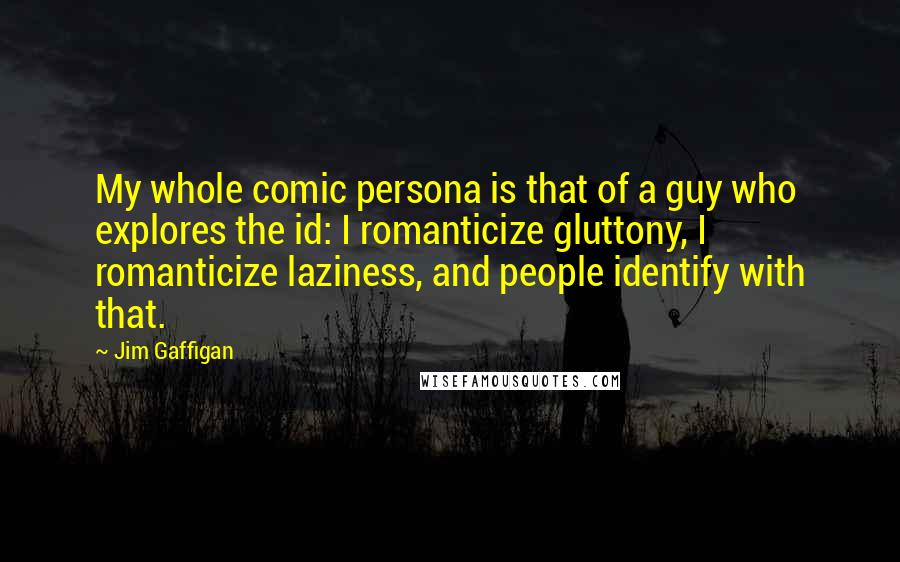 Jim Gaffigan Quotes: My whole comic persona is that of a guy who explores the id: I romanticize gluttony, I romanticize laziness, and people identify with that.