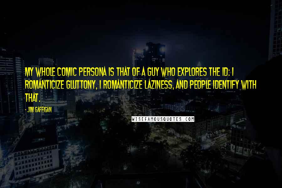 Jim Gaffigan Quotes: My whole comic persona is that of a guy who explores the id: I romanticize gluttony, I romanticize laziness, and people identify with that.