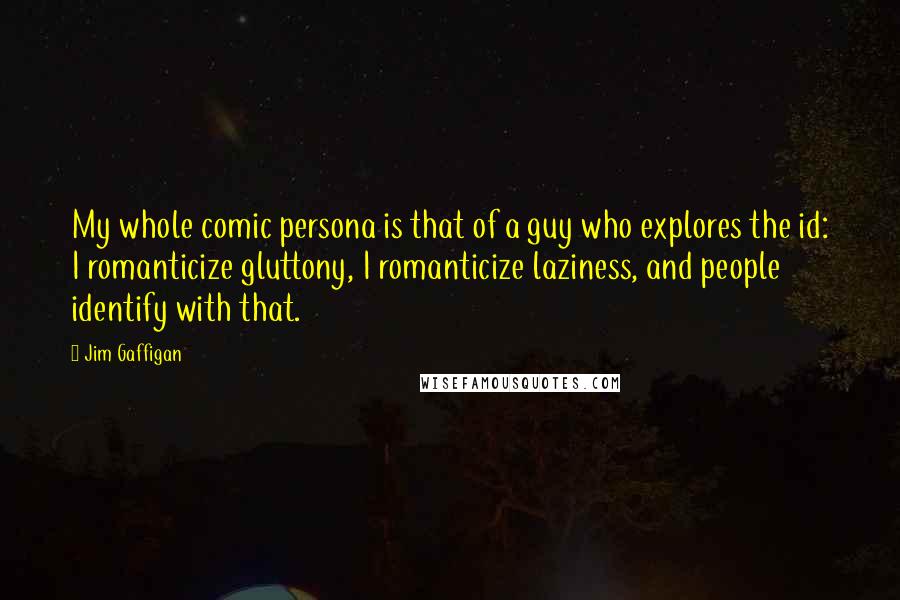 Jim Gaffigan Quotes: My whole comic persona is that of a guy who explores the id: I romanticize gluttony, I romanticize laziness, and people identify with that.