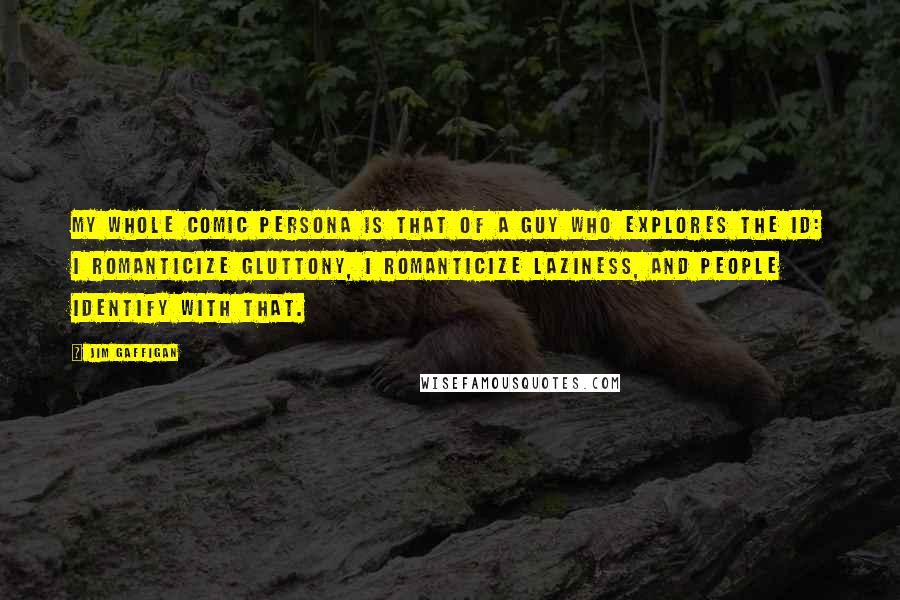 Jim Gaffigan Quotes: My whole comic persona is that of a guy who explores the id: I romanticize gluttony, I romanticize laziness, and people identify with that.