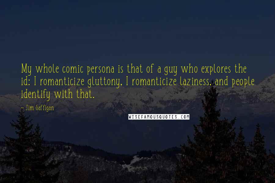 Jim Gaffigan Quotes: My whole comic persona is that of a guy who explores the id: I romanticize gluttony, I romanticize laziness, and people identify with that.