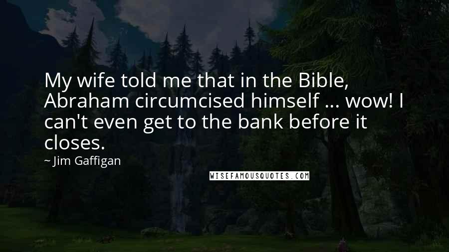Jim Gaffigan Quotes: My wife told me that in the Bible, Abraham circumcised himself ... wow! I can't even get to the bank before it closes.