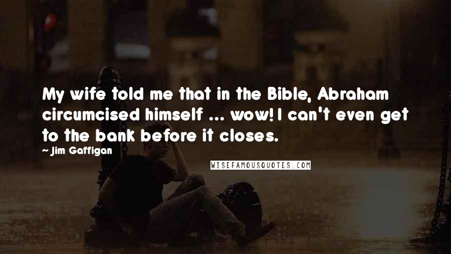 Jim Gaffigan Quotes: My wife told me that in the Bible, Abraham circumcised himself ... wow! I can't even get to the bank before it closes.