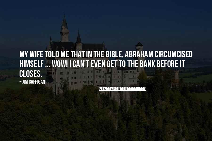 Jim Gaffigan Quotes: My wife told me that in the Bible, Abraham circumcised himself ... wow! I can't even get to the bank before it closes.