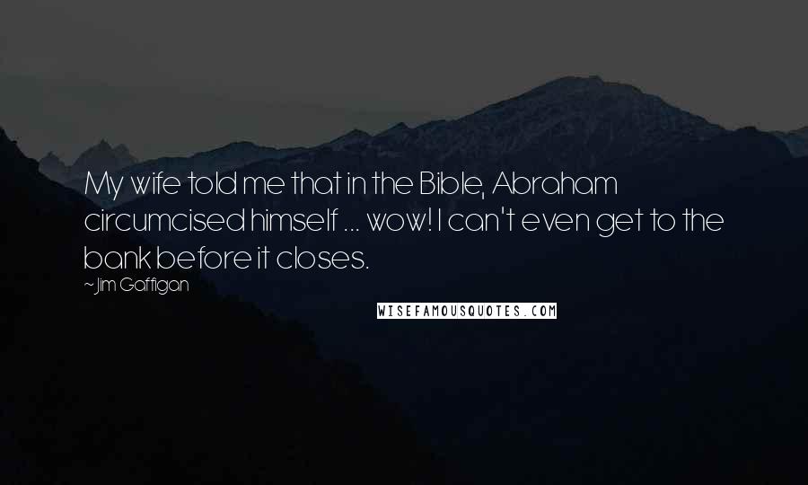 Jim Gaffigan Quotes: My wife told me that in the Bible, Abraham circumcised himself ... wow! I can't even get to the bank before it closes.