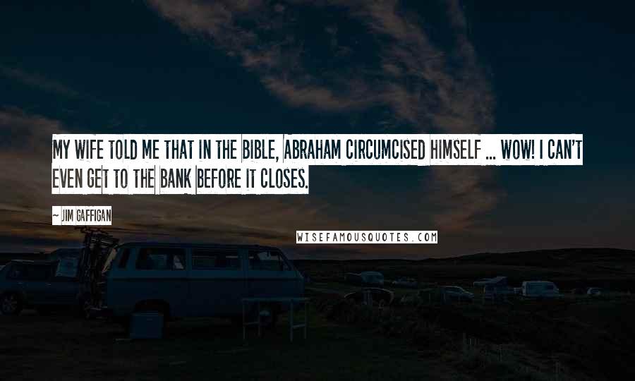 Jim Gaffigan Quotes: My wife told me that in the Bible, Abraham circumcised himself ... wow! I can't even get to the bank before it closes.