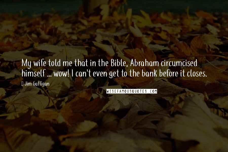 Jim Gaffigan Quotes: My wife told me that in the Bible, Abraham circumcised himself ... wow! I can't even get to the bank before it closes.