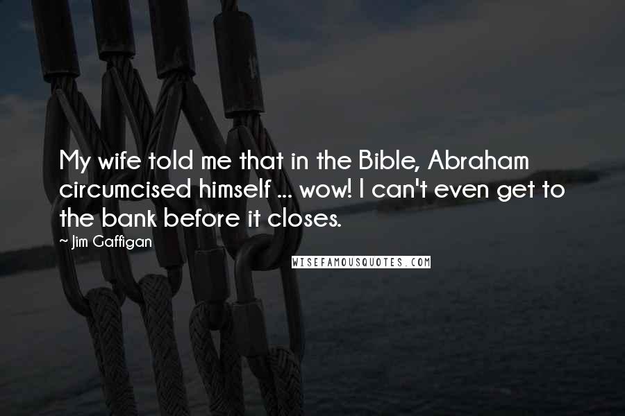 Jim Gaffigan Quotes: My wife told me that in the Bible, Abraham circumcised himself ... wow! I can't even get to the bank before it closes.