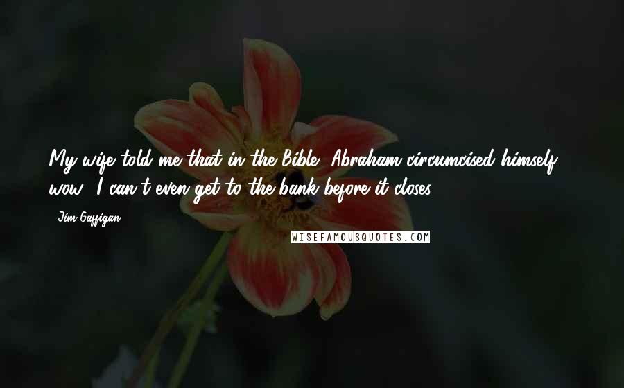 Jim Gaffigan Quotes: My wife told me that in the Bible, Abraham circumcised himself ... wow! I can't even get to the bank before it closes.