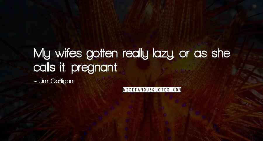 Jim Gaffigan Quotes: My wife's gotten really lazy, or as she calls it, 'pregnant.'
