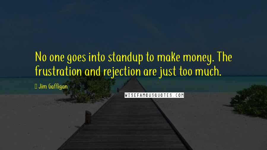 Jim Gaffigan Quotes: No one goes into standup to make money. The frustration and rejection are just too much.