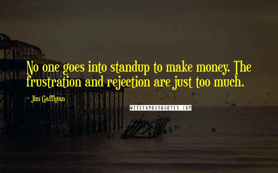 Jim Gaffigan Quotes: No one goes into standup to make money. The frustration and rejection are just too much.