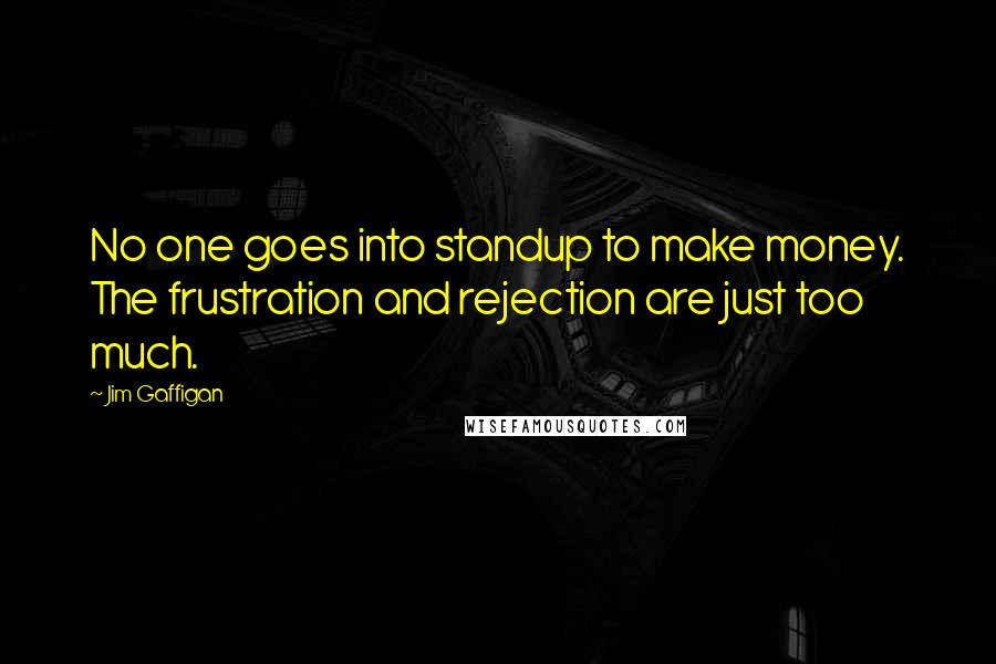 Jim Gaffigan Quotes: No one goes into standup to make money. The frustration and rejection are just too much.