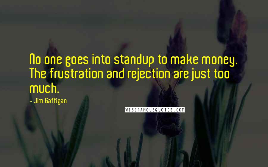 Jim Gaffigan Quotes: No one goes into standup to make money. The frustration and rejection are just too much.