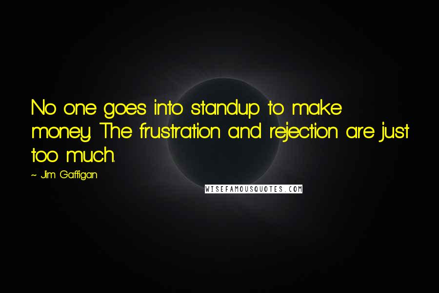 Jim Gaffigan Quotes: No one goes into standup to make money. The frustration and rejection are just too much.