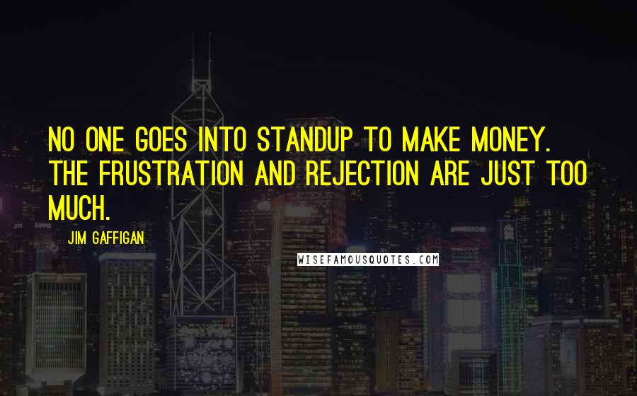 Jim Gaffigan Quotes: No one goes into standup to make money. The frustration and rejection are just too much.