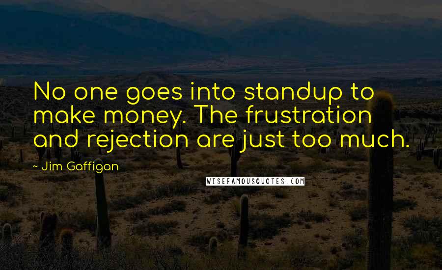 Jim Gaffigan Quotes: No one goes into standup to make money. The frustration and rejection are just too much.