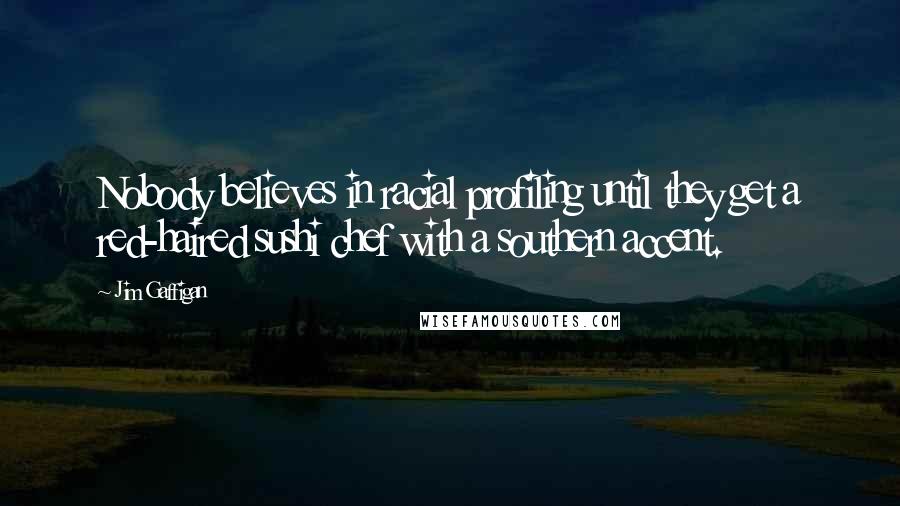 Jim Gaffigan Quotes: Nobody believes in racial profiling until they get a red-haired sushi chef with a southern accent.