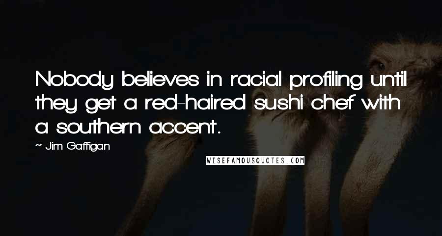 Jim Gaffigan Quotes: Nobody believes in racial profiling until they get a red-haired sushi chef with a southern accent.