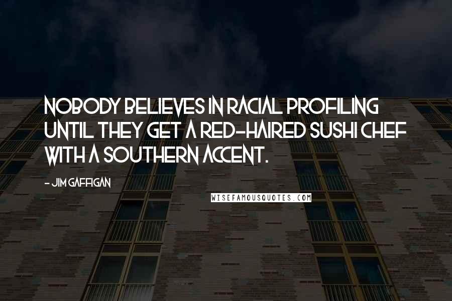 Jim Gaffigan Quotes: Nobody believes in racial profiling until they get a red-haired sushi chef with a southern accent.