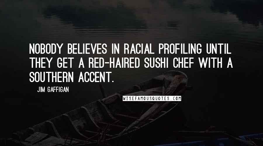 Jim Gaffigan Quotes: Nobody believes in racial profiling until they get a red-haired sushi chef with a southern accent.