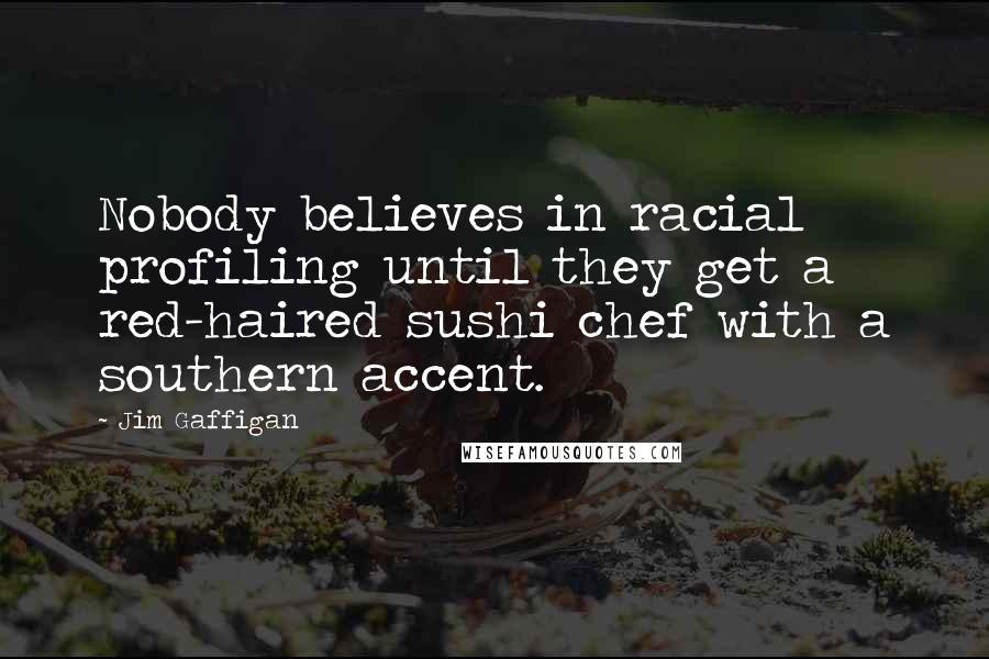 Jim Gaffigan Quotes: Nobody believes in racial profiling until they get a red-haired sushi chef with a southern accent.